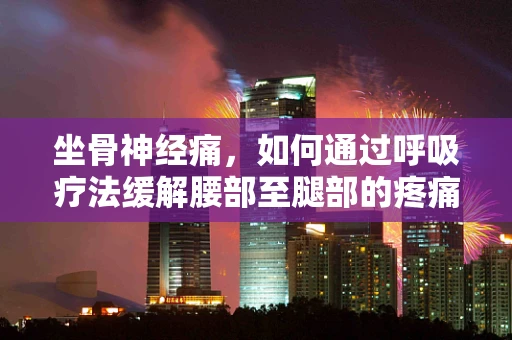坐骨神经痛，如何通过呼吸疗法缓解腰部至腿部的疼痛？