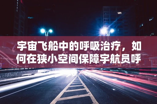 宇宙飞船中的呼吸治疗，如何在狭小空间保障宇航员呼吸健康？