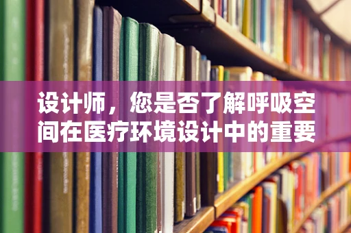 设计师，您是否了解呼吸空间在医疗环境设计中的重要性？