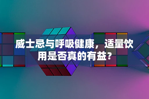 威士忌与呼吸健康，适量饮用是否真的有益？