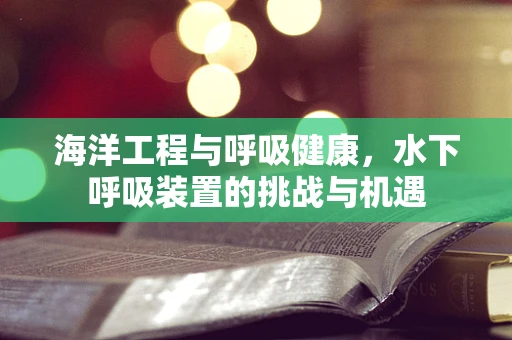海洋工程与呼吸健康，水下呼吸装置的挑战与机遇