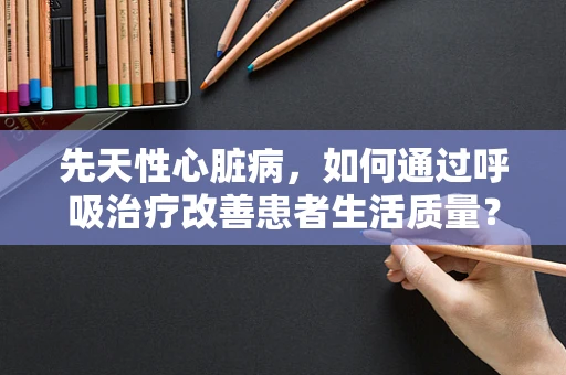 先天性心脏病，如何通过呼吸治疗改善患者生活质量？