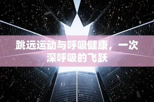 跳远运动与呼吸健康，一次深呼吸的飞跃