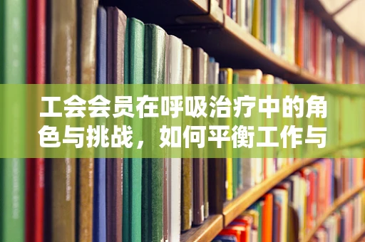 工会会员在呼吸治疗中的角色与挑战，如何平衡工作与权益？