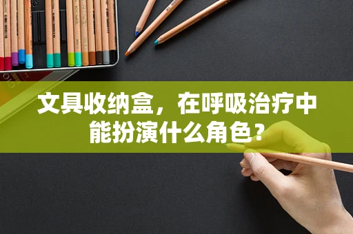 文具收纳盒，在呼吸治疗中能扮演什么角色？