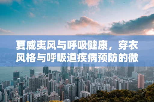 夏威夷风与呼吸健康，穿衣风格与呼吸道疾病预防的微妙联系