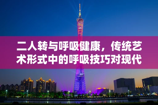 二人转与呼吸健康，传统艺术形式中的呼吸技巧对现代呼吸治疗有何启示？