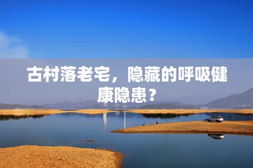古村落老宅，隐藏的呼吸健康隐患？