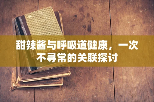 甜辣酱与呼吸道健康，一次不寻常的关联探讨