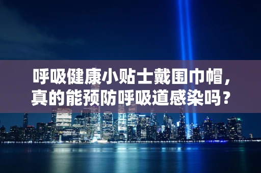 呼吸健康小贴士戴围巾帽，真的能预防呼吸道感染吗？