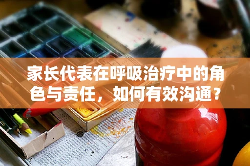 家长代表在呼吸治疗中的角色与责任，如何有效沟通？