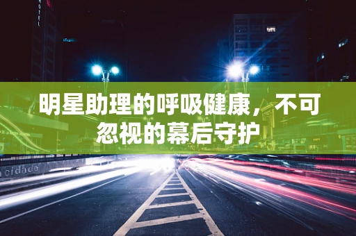 明星助理的呼吸健康，不可忽视的幕后守护