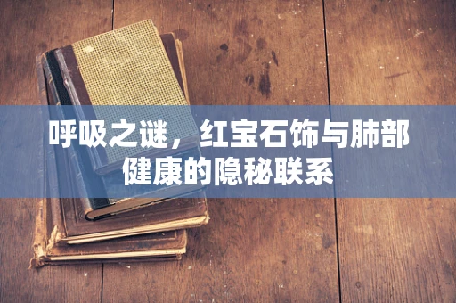 呼吸之谜，红宝石饰与肺部健康的隐秘联系