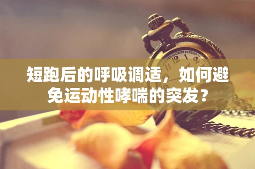 短跑后的呼吸调适，如何避免运动性哮喘的突发？