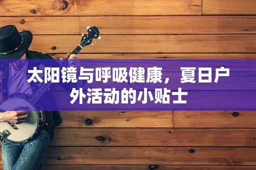 太阳镜与呼吸健康，夏日户外活动的小贴士