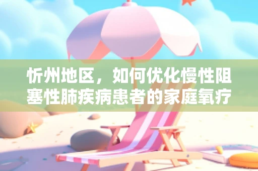 忻州地区，如何优化慢性阻塞性肺疾病患者的家庭氧疗管理？