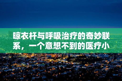 晾衣杆与呼吸治疗的奇妙联系，一个意想不到的医疗小工具？