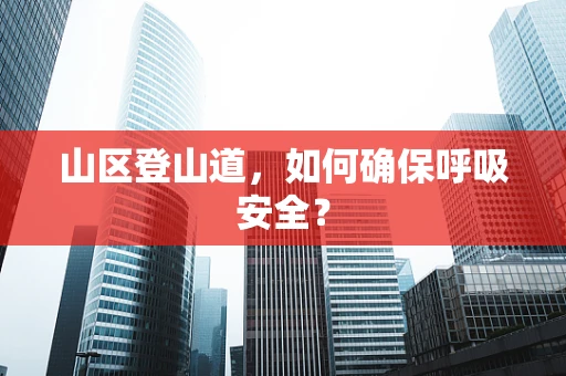 山区登山道，如何确保呼吸安全？