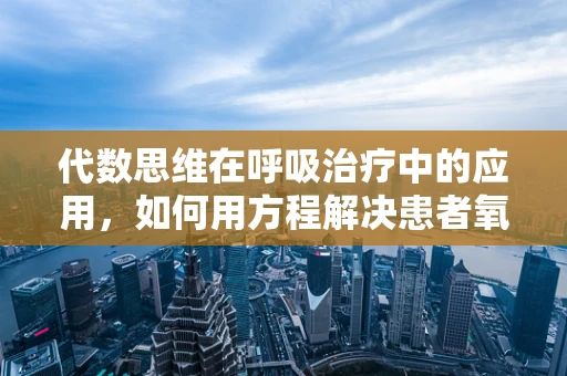 代数思维在呼吸治疗中的应用，如何用方程解决患者氧浓度调节问题？