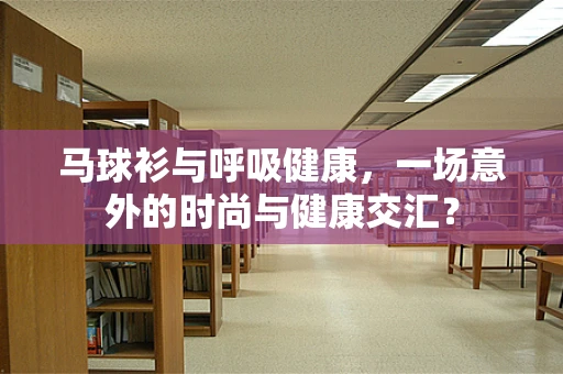 马球衫与呼吸健康，一场意外的时尚与健康交汇？