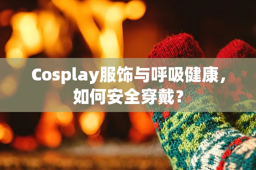 Cosplay服饰与呼吸健康，如何安全穿戴？
