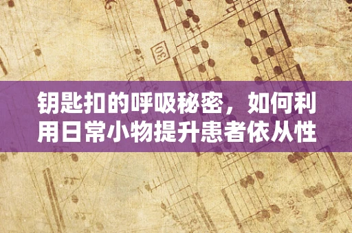 钥匙扣的呼吸秘密，如何利用日常小物提升患者依从性？