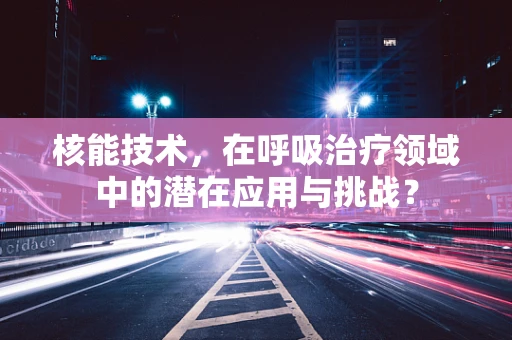 核能技术，在呼吸治疗领域中的潜在应用与挑战？