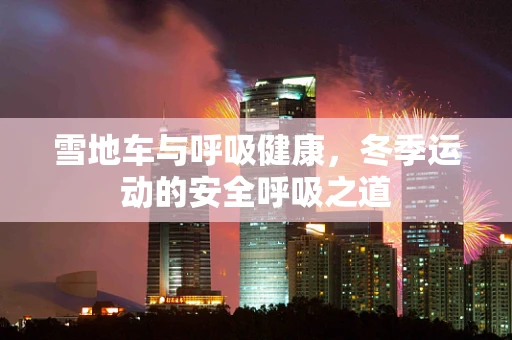 雪地车与呼吸健康，冬季运动的安全呼吸之道