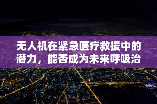 无人机在紧急医疗救援中的潜力，能否成为未来呼吸治疗的新利器？