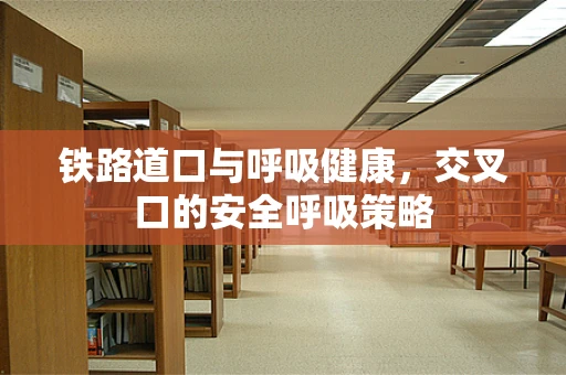 铁路道口与呼吸健康，交叉口的安全呼吸策略