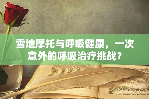 雪地摩托与呼吸健康，一次意外的呼吸治疗挑战？