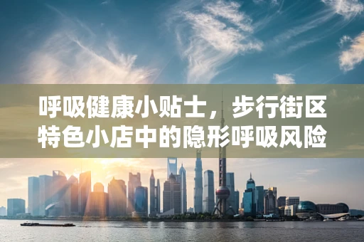 呼吸健康小贴士，步行街区特色小店中的隐形呼吸风险？