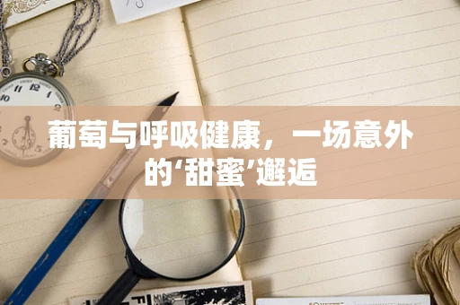 葡萄与呼吸健康，一场意外的‘甜蜜’邂逅