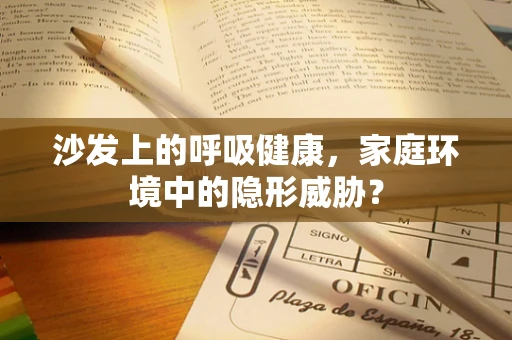 沙发上的呼吸健康，家庭环境中的隐形威胁？