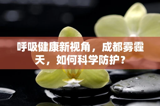 呼吸健康新视角，成都雾霾天，如何科学防护？
