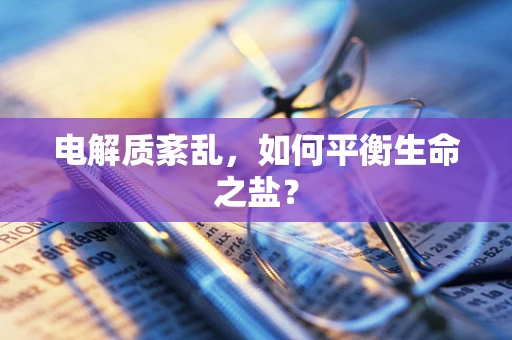 电解质紊乱，如何平衡生命之盐？
