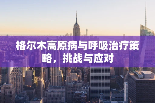格尔木高原病与呼吸治疗策略，挑战与应对