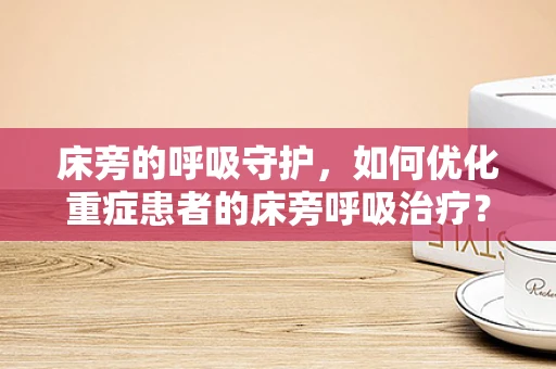 床旁的呼吸守护，如何优化重症患者的床旁呼吸治疗？