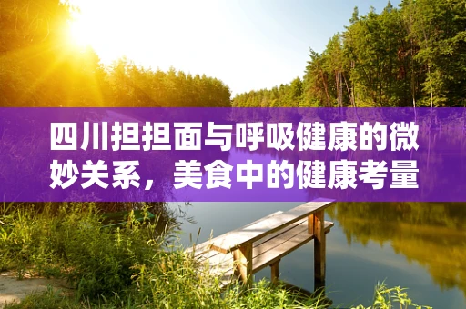 四川担担面与呼吸健康的微妙关系，美食中的健康考量