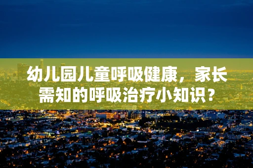 幼儿园儿童呼吸健康，家长需知的呼吸治疗小知识？