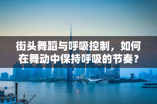 街头舞蹈与呼吸控制，如何在舞动中保持呼吸的节奏？