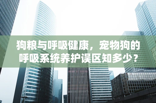 狗粮与呼吸健康，宠物狗的呼吸系统养护误区知多少？