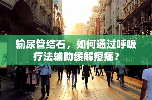 输尿管结石，如何通过呼吸疗法辅助缓解疼痛？