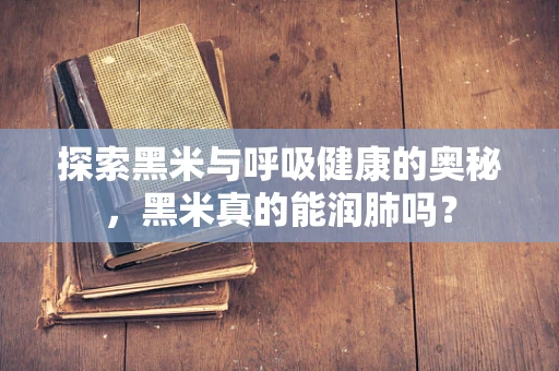 探索黑米与呼吸健康的奥秘，黑米真的能润肺吗？