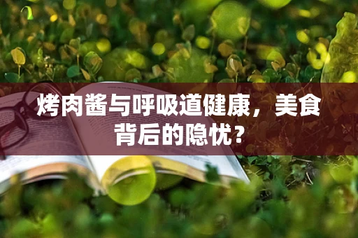 烤肉酱与呼吸道健康，美食背后的隐忧？