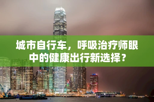 城市自行车，呼吸治疗师眼中的健康出行新选择？