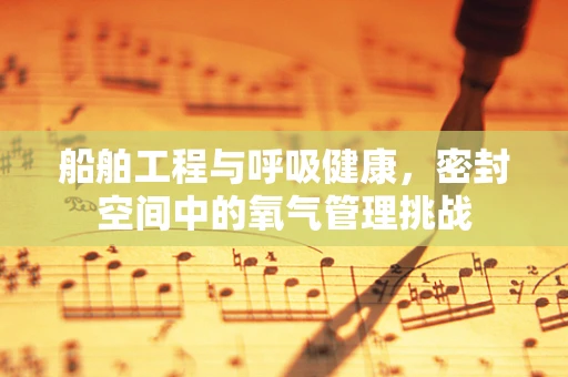 船舶工程与呼吸健康，密封空间中的氧气管理挑战