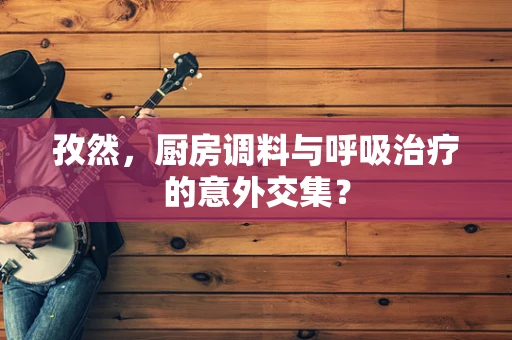 孜然，厨房调料与呼吸治疗的意外交集？