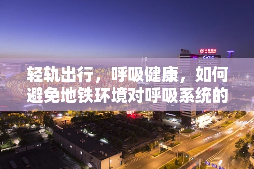 轻轨出行，呼吸健康，如何避免地铁环境对呼吸系统的潜在影响？