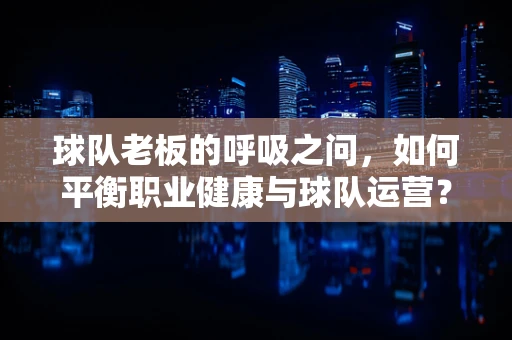 球队老板的呼吸之问，如何平衡职业健康与球队运营？